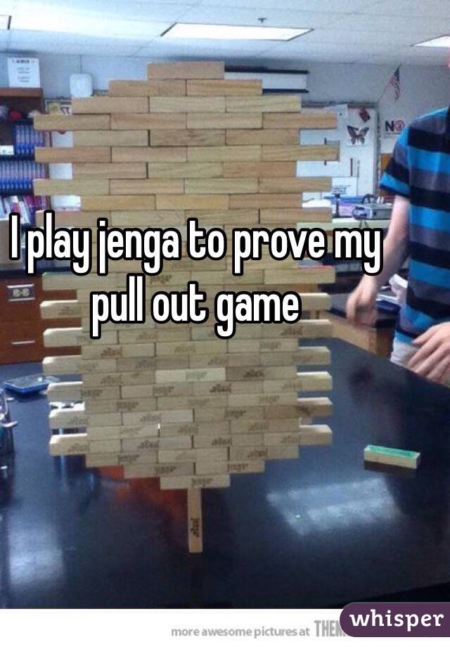 I play jenga to prove my pull out game