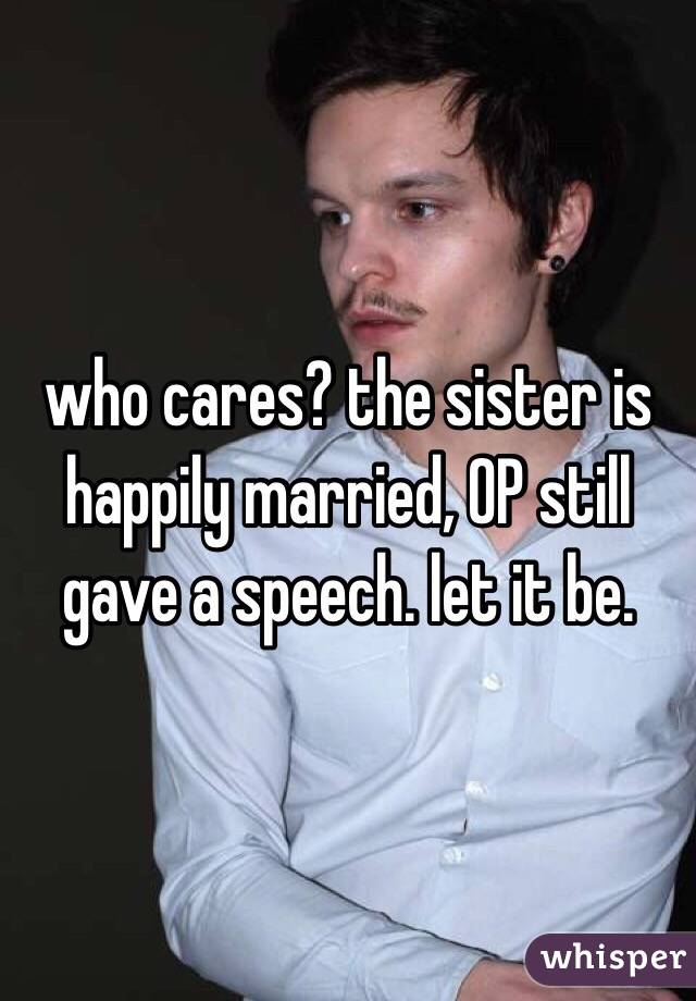 who cares? the sister is happily married, OP still gave a speech. let it be. 