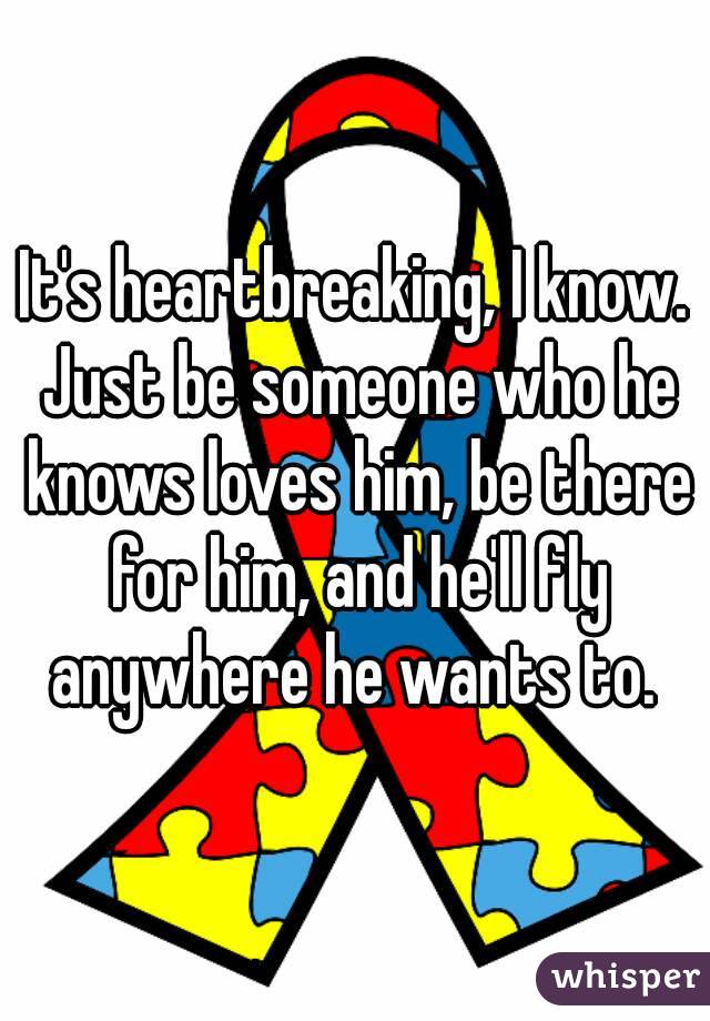It's heartbreaking, I know. Just be someone who he knows loves him, be there for him, and he'll fly anywhere he wants to. 
