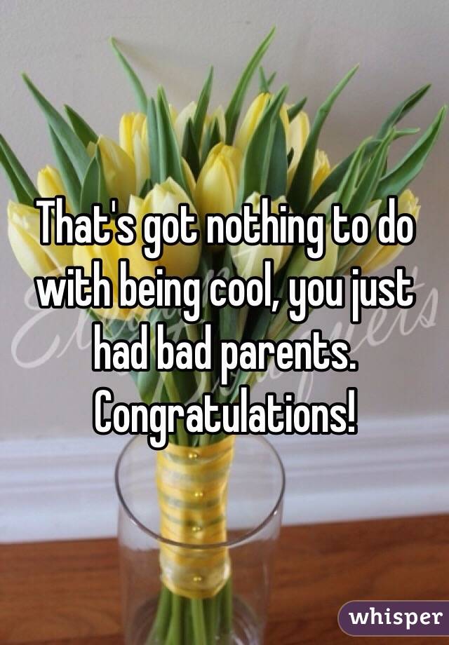 That's got nothing to do with being cool, you just had bad parents. Congratulations!