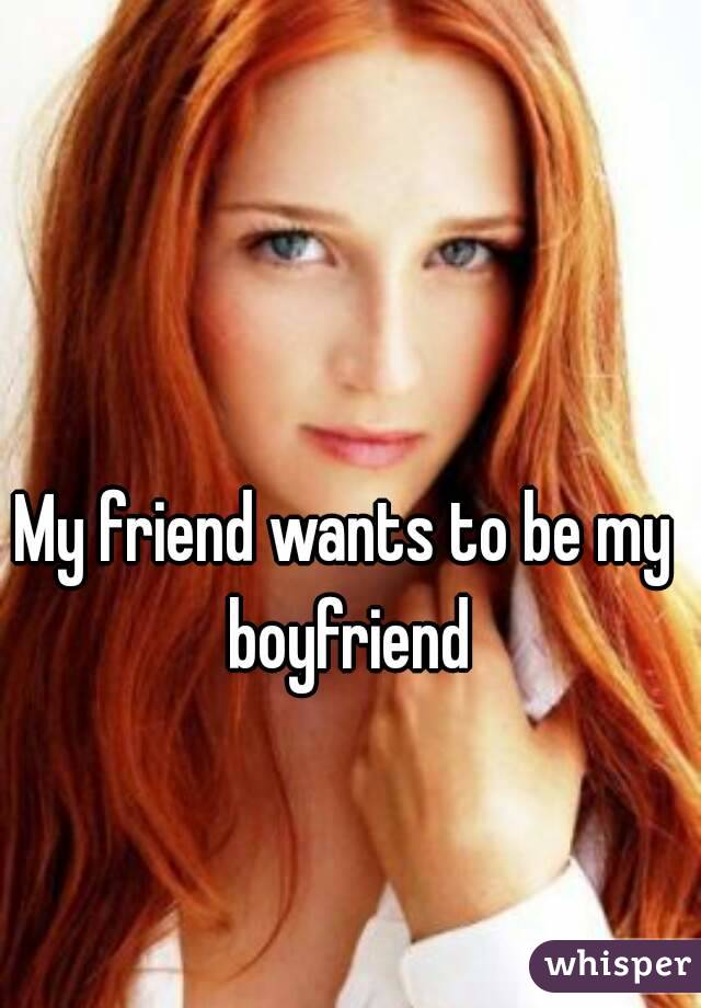 My friend wants to be my boyfriend