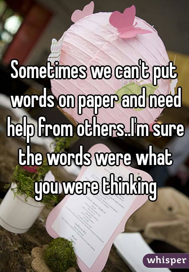 Sometimes we can't put words on paper and need help from others..I'm sure the words were what you were thinking
