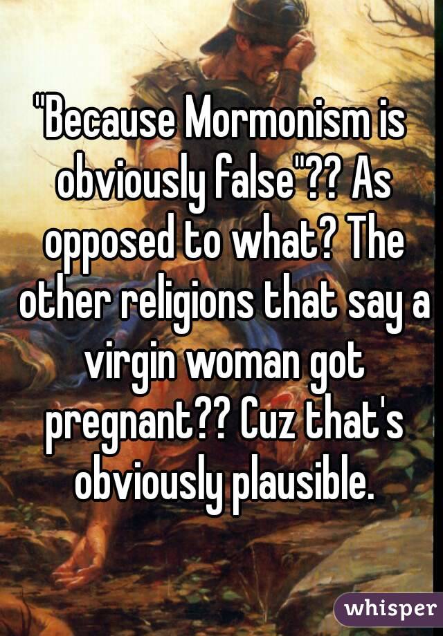 "Because Mormonism is obviously false"?? As opposed to what? The other religions that say a virgin woman got pregnant?? Cuz that's obviously plausible.