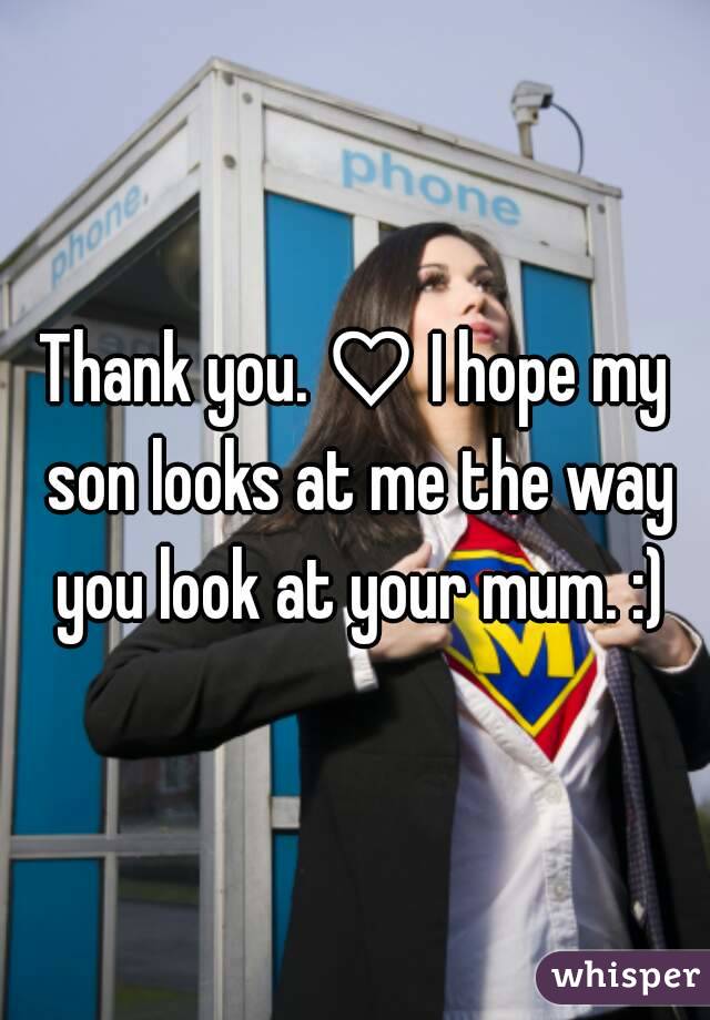 Thank you. ♡ I hope my son looks at me the way you look at your mum. :)
