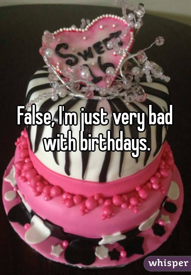 False, I'm just very bad with birthdays.