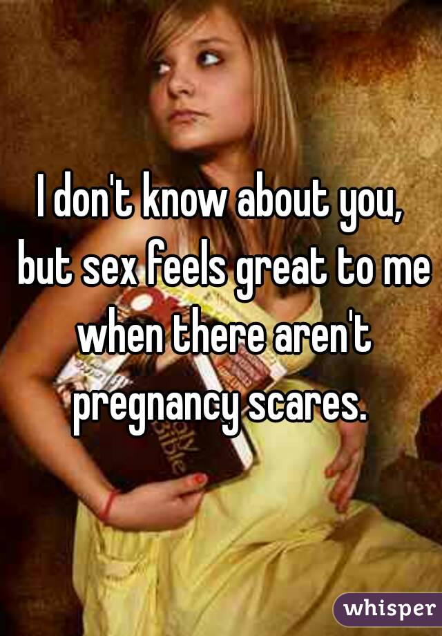 I don't know about you, but sex feels great to me when there aren't pregnancy scares. 