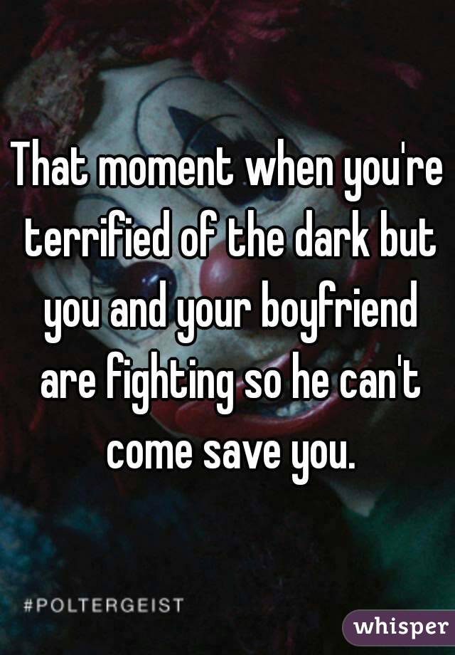 That moment when you're terrified of the dark but you and your boyfriend are fighting so he can't come save you.