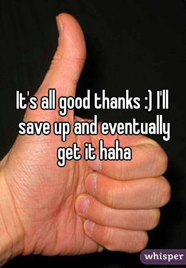 It's all good thanks :) I'll save up and eventually get it haha