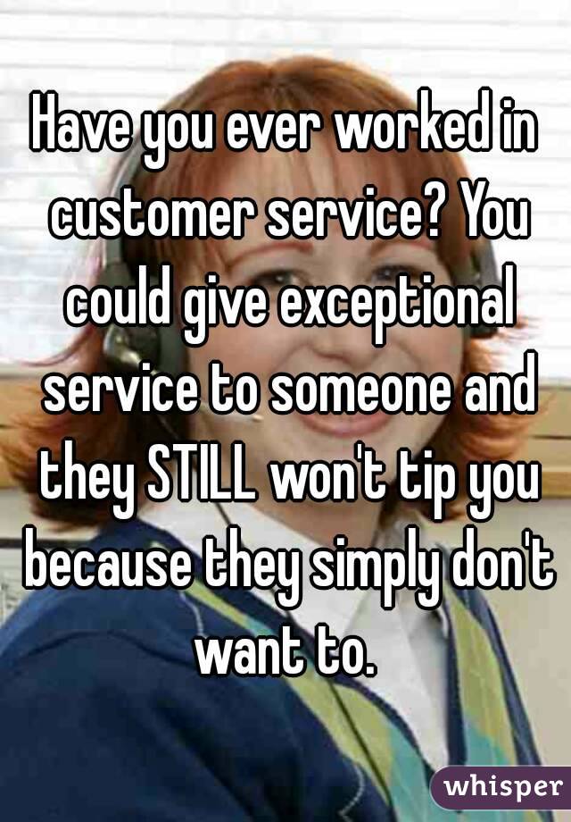 Have you ever worked in customer service? You could give exceptional service to someone and they STILL won't tip you because they simply don't want to. 