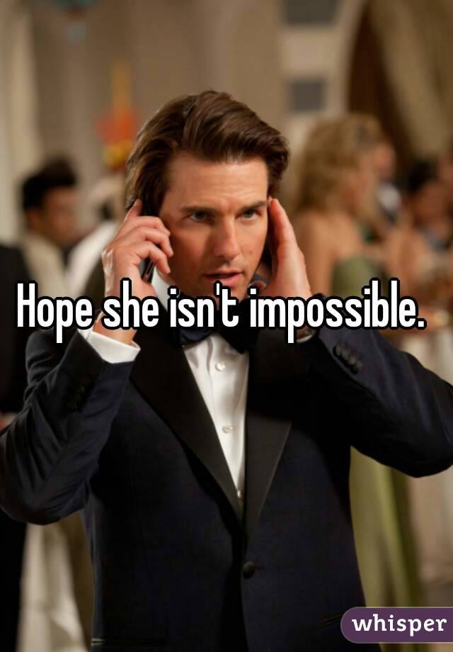 Hope she isn't impossible. 