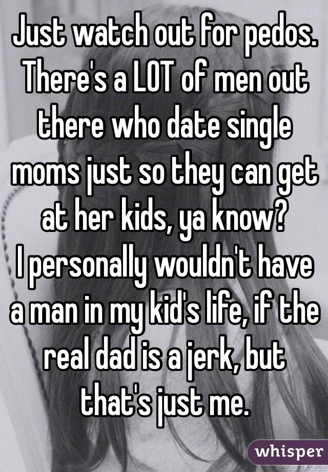 Just watch out for pedos. 
There's a LOT of men out there who date single moms just so they can get at her kids, ya know?
I personally wouldn't have a man in my kid's life, if the real dad is a jerk, but that's just me. 