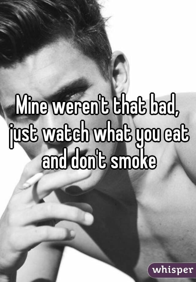 Mine weren't that bad, just watch what you eat and don't smoke