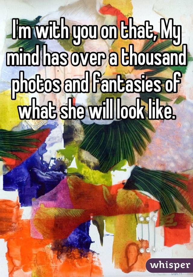 I'm with you on that, My mind has over a thousand photos and fantasies of what she will look like.