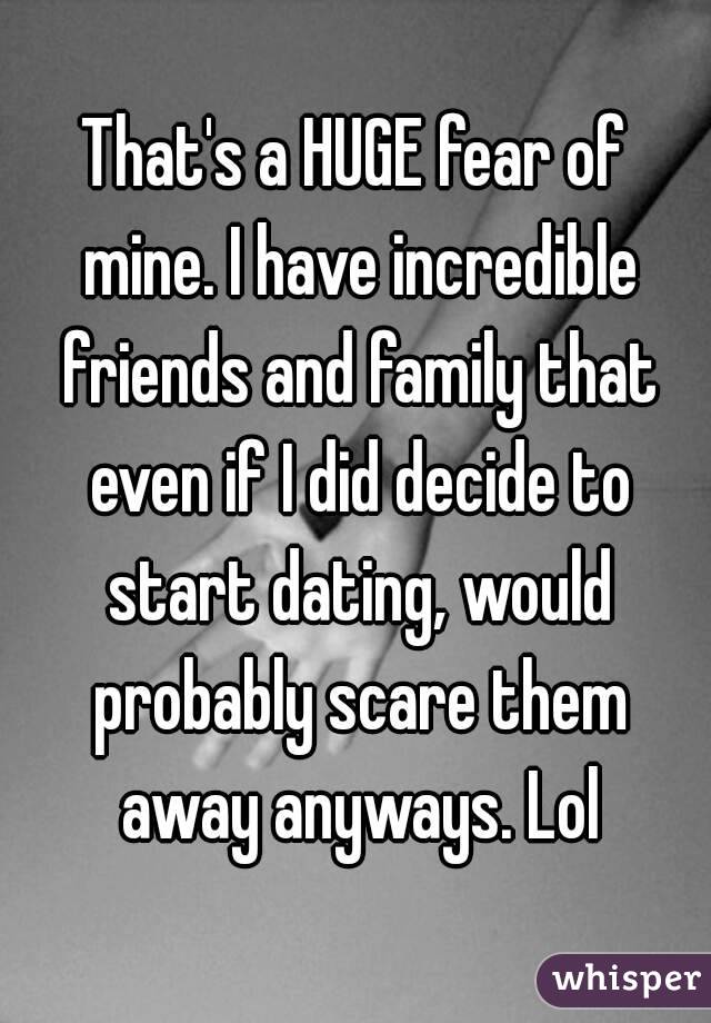 That's a HUGE fear of mine. I have incredible friends and family that even if I did decide to start dating, would probably scare them away anyways. Lol