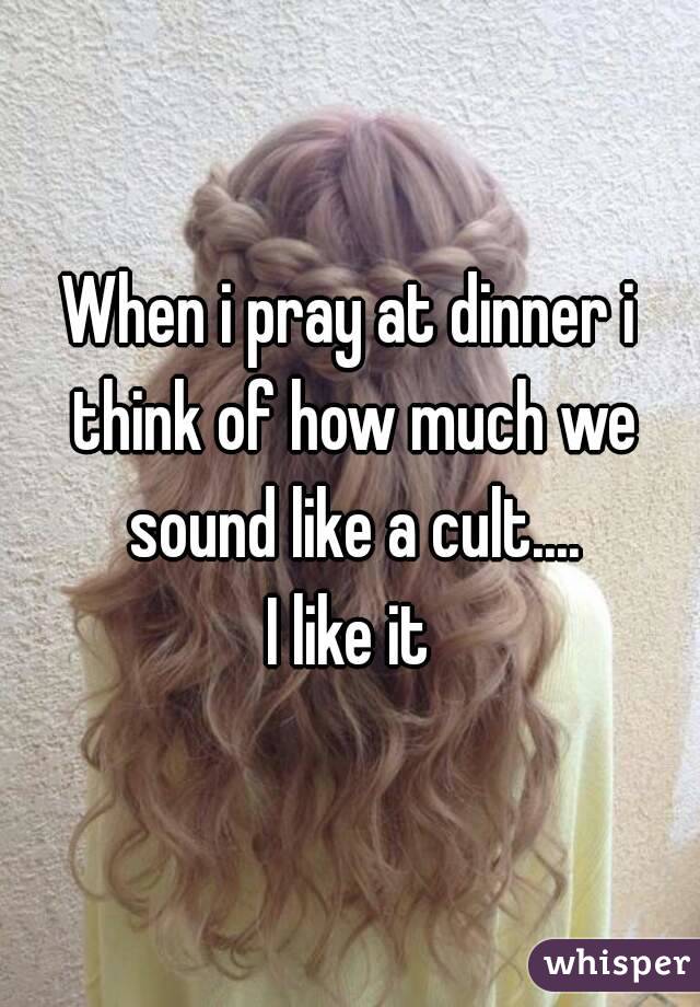 When i pray at dinner i think of how much we sound like a cult....
I like it