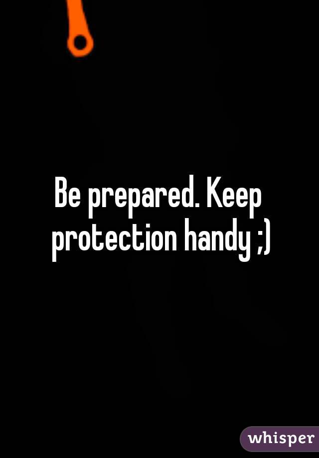 Be prepared. Keep protection handy ;)