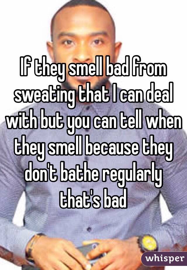 If they smell bad from sweating that I can deal with but you can tell when they smell because they don't bathe regularly that's bad