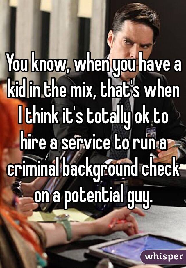 You know, when you have a kid in the mix, that's when I think it's totally ok to hire a service to run a criminal background check on a potential guy. 

