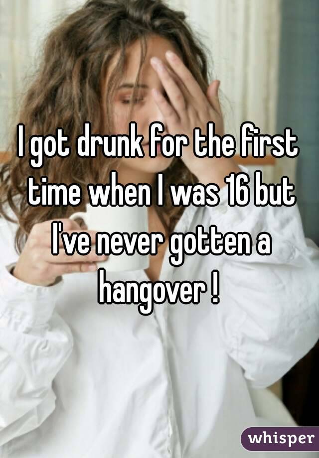 I got drunk for the first time when I was 16 but I've never gotten a hangover ! 