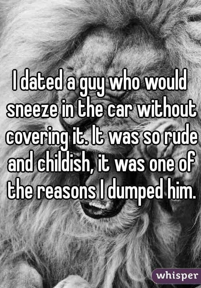 I dated a guy who would sneeze in the car without covering it. It was so rude and childish, it was one of the reasons I dumped him.
