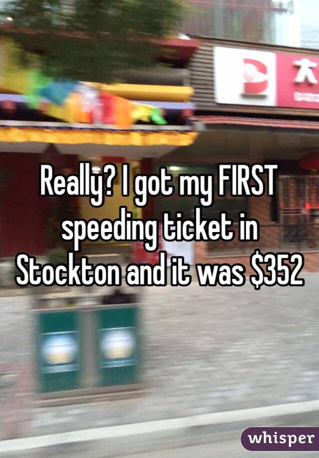 Really? I got my FIRST speeding ticket in Stockton and it was $352 