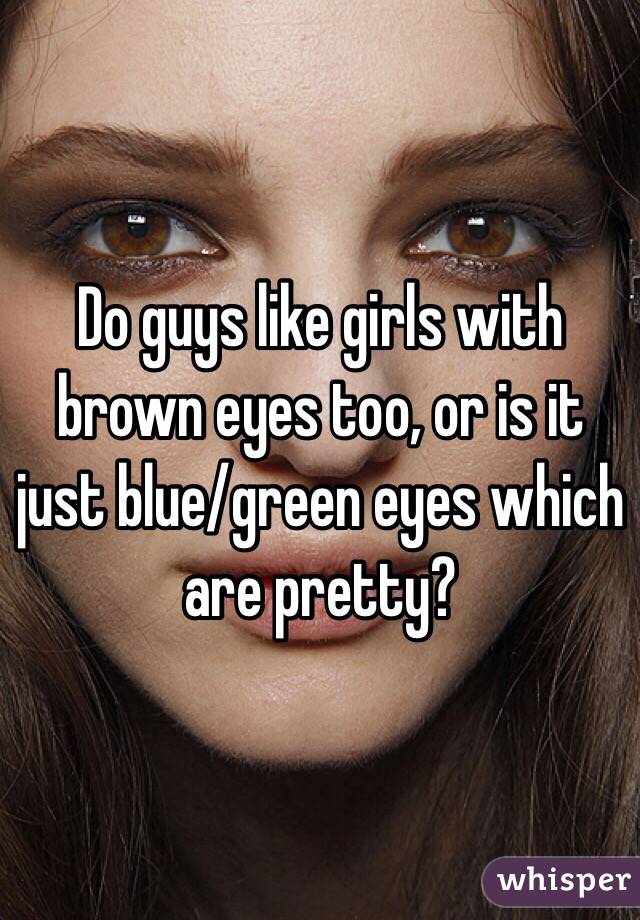 Do guys like girls with brown eyes too, or is it just blue/green eyes which are pretty? 