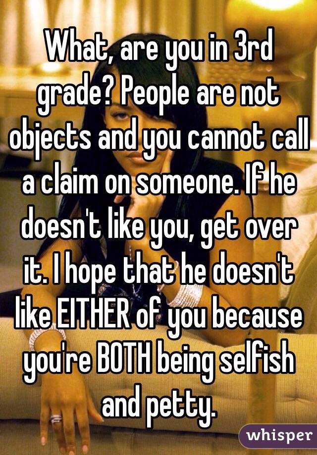 What, are you in 3rd grade? People are not objects and you cannot call a claim on someone. If he doesn't like you, get over it. I hope that he doesn't like EITHER of you because you're BOTH being selfish and petty.
