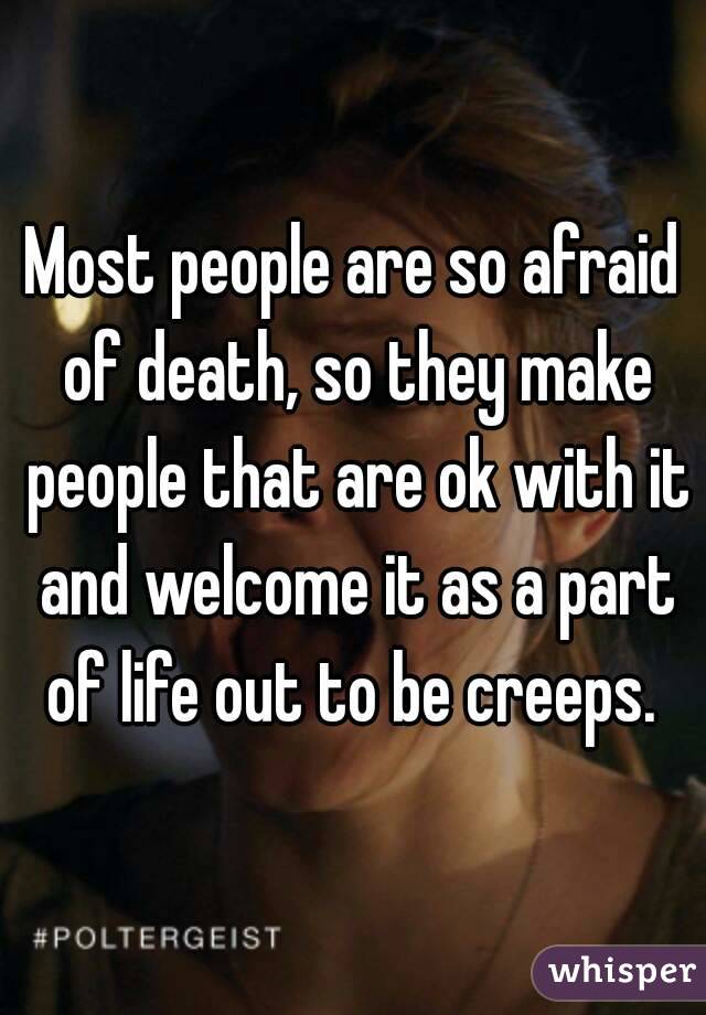 Most people are so afraid of death, so they make people that are ok with it and welcome it as a part of life out to be creeps. 