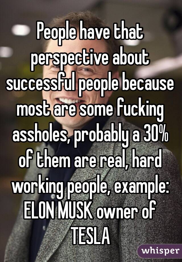 People have that perspective about successful people because most are some fucking assholes, probably a 30% of them are real, hard working people, example: ELON MUSK owner of TESLA