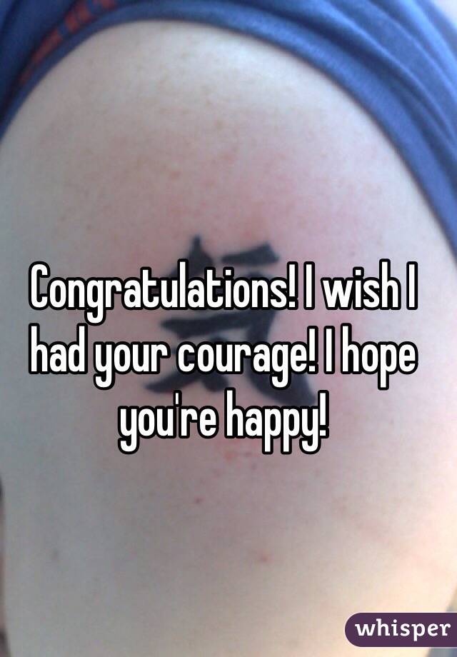 Congratulations! I wish I had your courage! I hope you're happy!