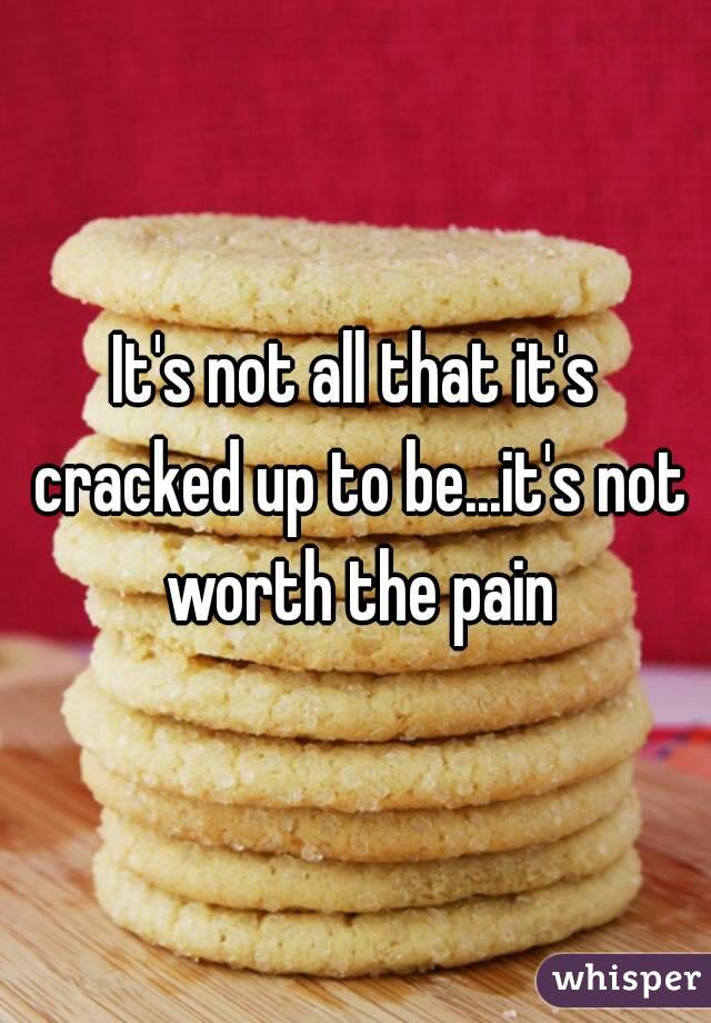 It's not all that it's cracked up to be...it's not worth the pain