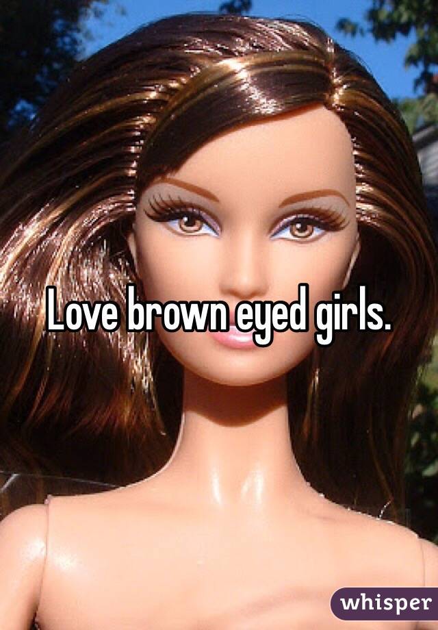 Love brown eyed girls. 