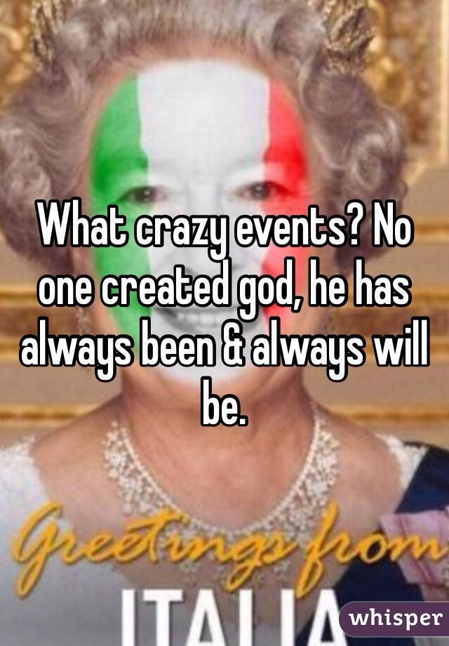 What crazy events? No one created god, he has always been & always will be. 