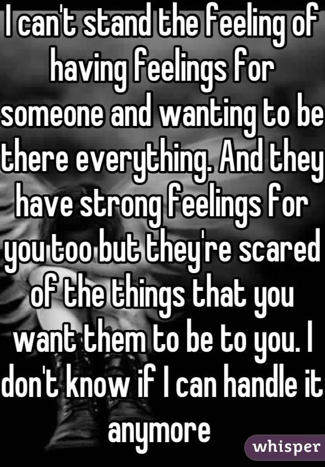 I can't stand the feeling of having feelings for someone and wanting to be there everything. And they have strong feelings for you too but they're scared of the things that you want them to be to you. I don't know if I can handle it anymore 