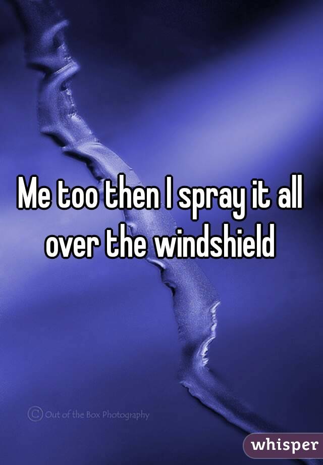 Me too then I spray it all over the windshield 