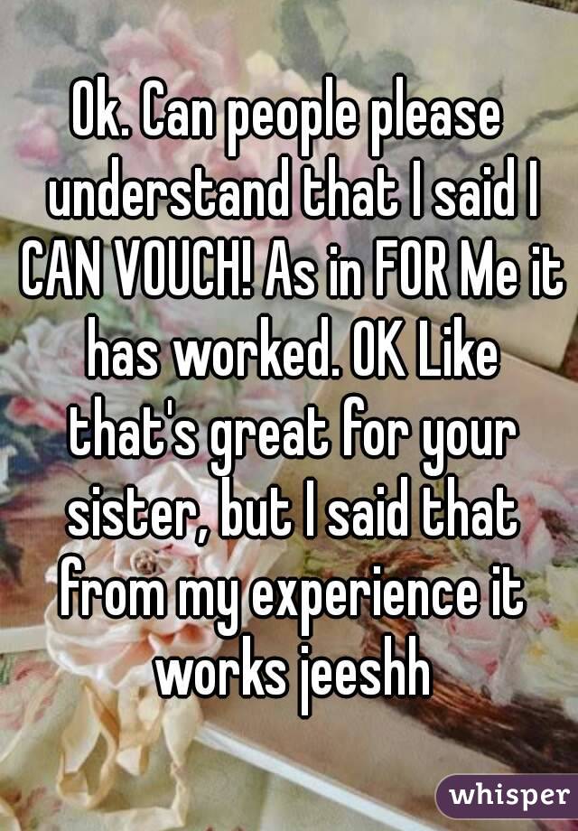 Ok. Can people please understand that I said I CAN VOUCH! As in FOR Me it has worked. OK Like that's great for your sister, but I said that from my experience it works jeeshh