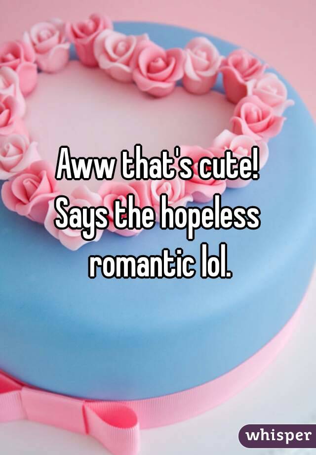 Aww that's cute!
Says the hopeless romantic lol.