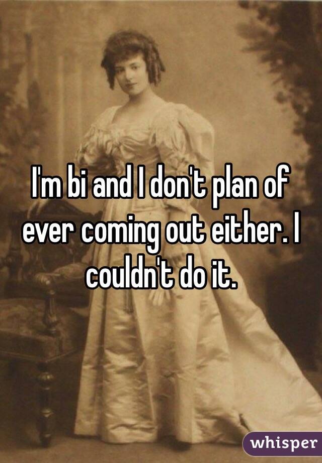I'm bi and I don't plan of ever coming out either. I couldn't do it.