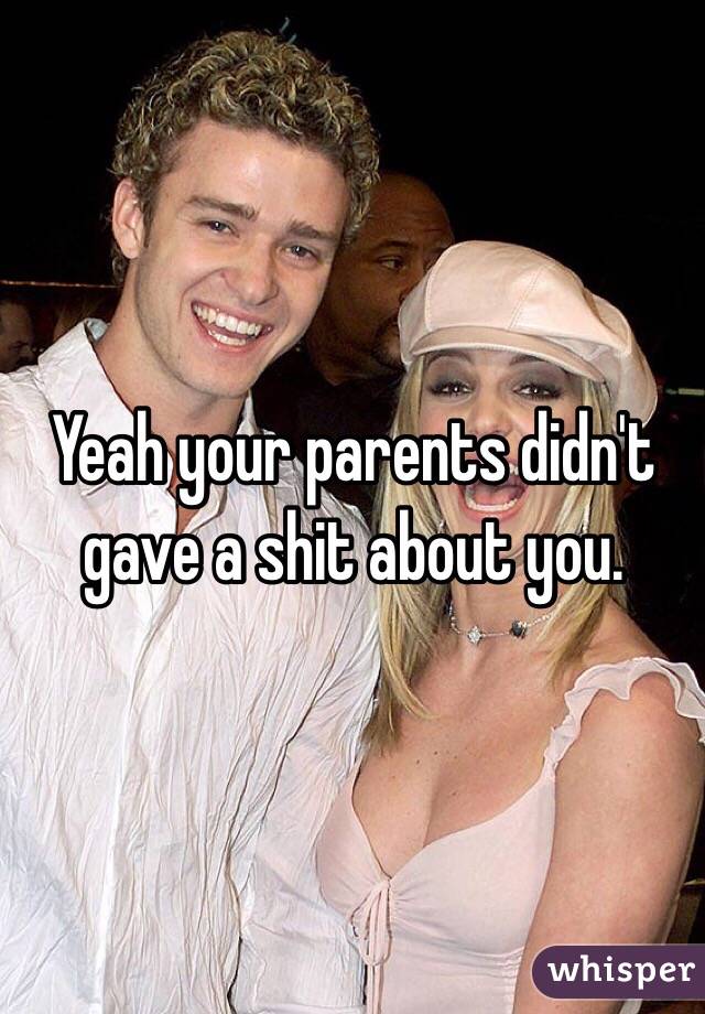 Yeah your parents didn't gave a shit about you.