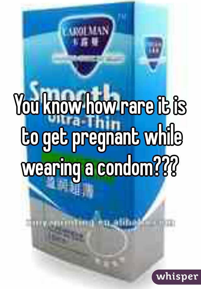 You know how rare it is to get pregnant while wearing a condom??? 