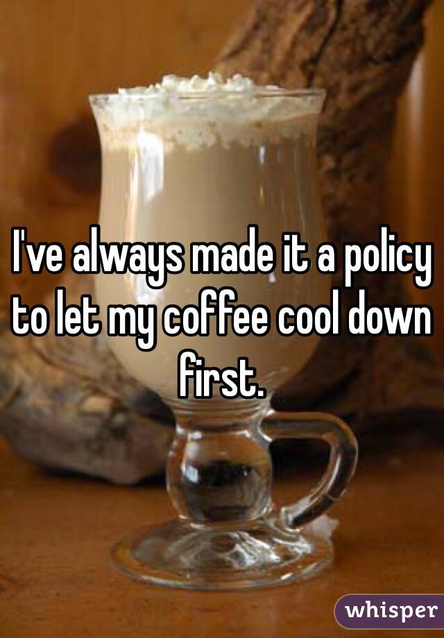 I've always made it a policy to let my coffee cool down first. 