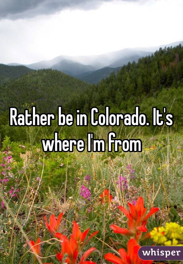 Rather be in Colorado. It's where I'm from 