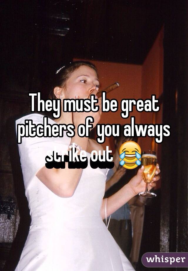 They must be great pitchers of you always strike out 😂