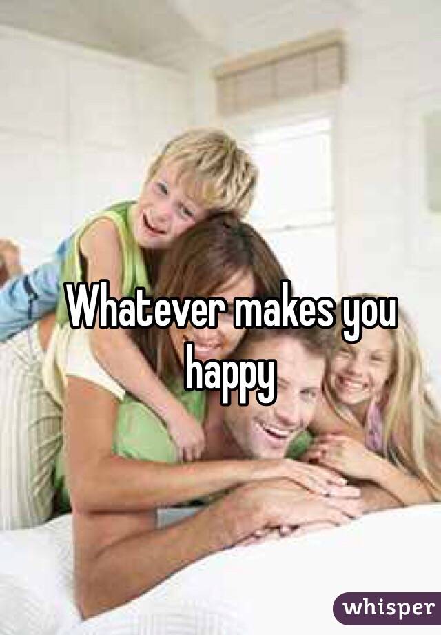 Whatever makes you happy