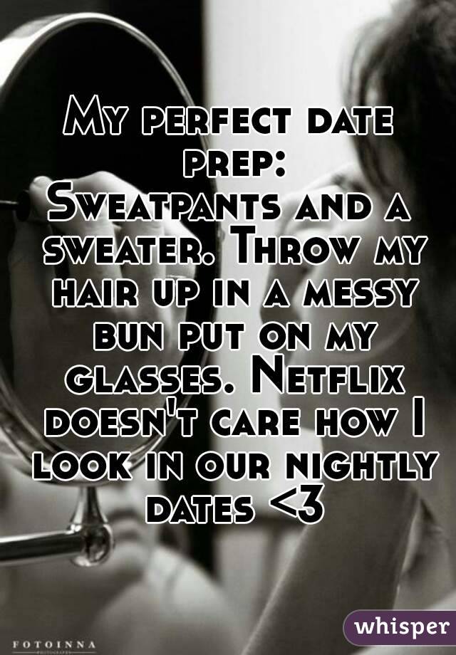 My perfect date prep:
Sweatpants and a sweater. Throw my hair up in a messy bun put on my glasses. Netflix doesn't care how I look in our nightly dates <3