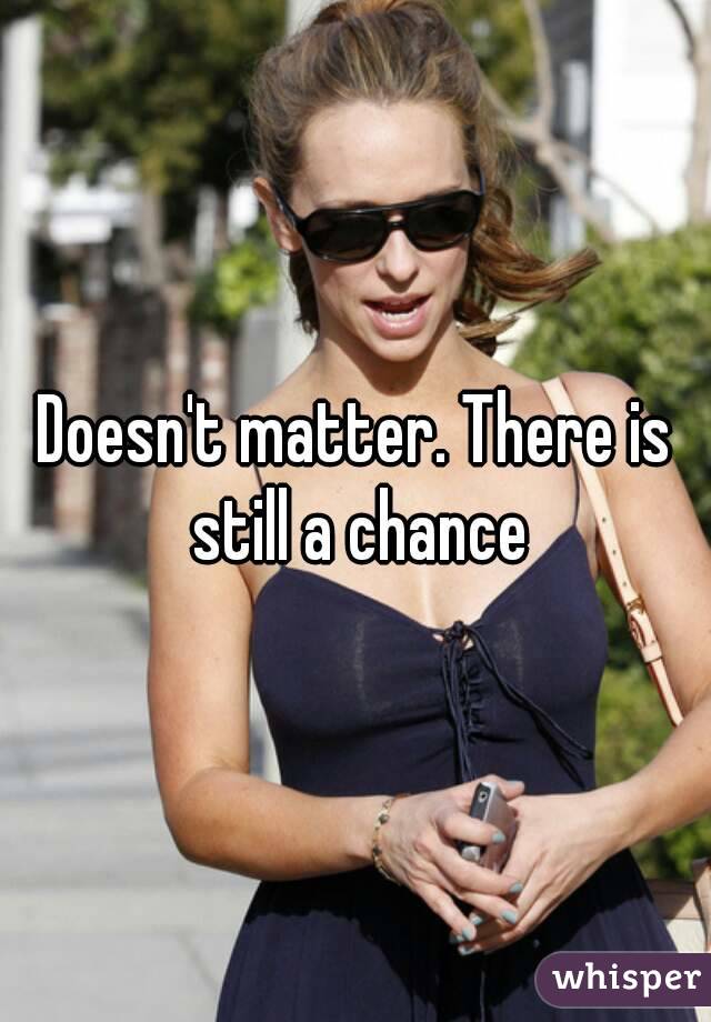 Doesn't matter. There is still a chance