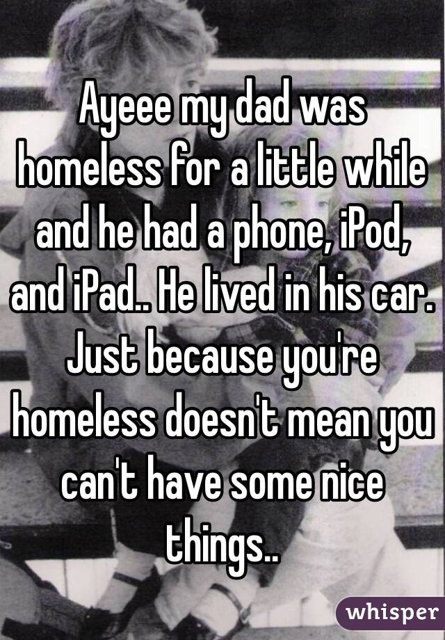 Ayeee my dad was homeless for a little while and he had a phone, iPod, and iPad.. He lived in his car. Just because you're homeless doesn't mean you can't have some nice things.. 