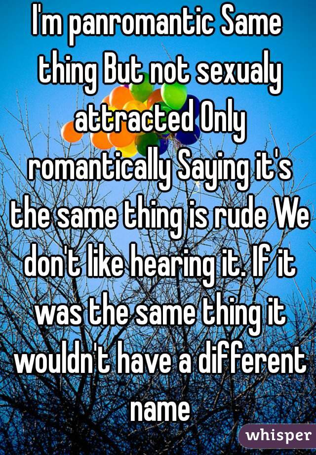 I'm panromantic Same thing But not sexualy attracted Only romantically Saying it's the same thing is rude We don't like hearing it. If it was the same thing it wouldn't have a different name