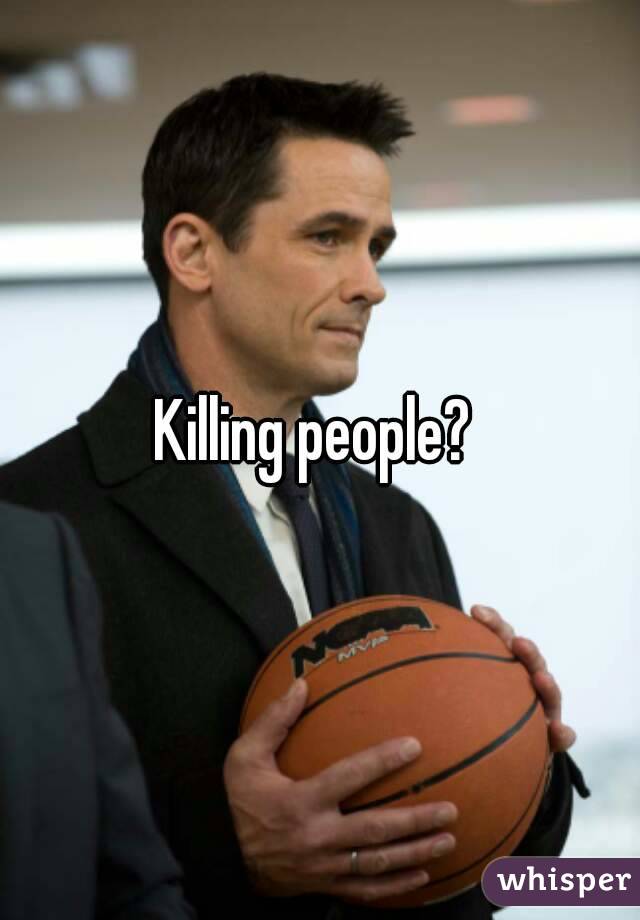 Killing people? 
