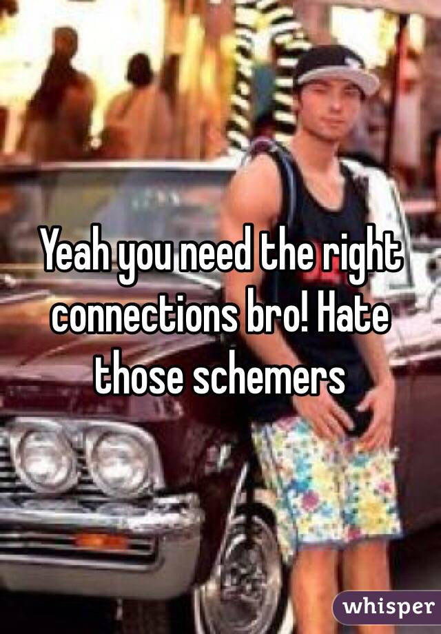Yeah you need the right connections bro! Hate those schemers 